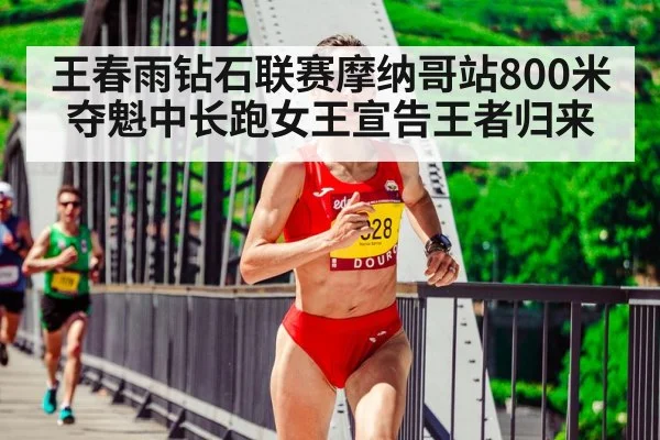 王春雨钻石联赛摩纳哥站800米夺魁中长跑女王宣告王者归来