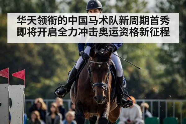 华天领衔的中国马术队新周期首秀即将开启全力冲击奥运资格新征程